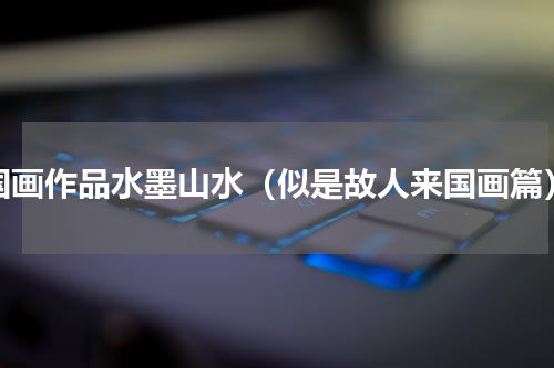 国画作品水墨山水（似是故人来国画篇）