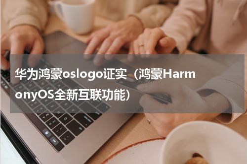 华为鸿蒙oslogo证实（鸿蒙HarmonyOS全新互联功能）