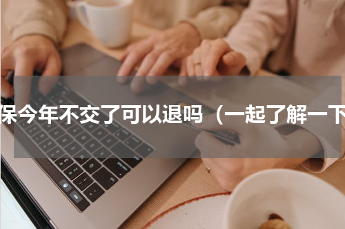社保今年不交了可以退吗（一起了解一下）