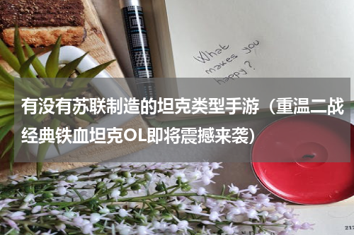 有没有苏联制造的坦克类型手游（重温二战经典铁血坦克OL即将震撼来袭）