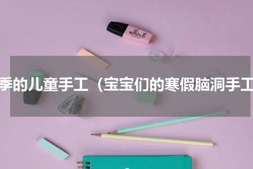 夏季的儿童手工（宝宝们的寒假脑洞手工）