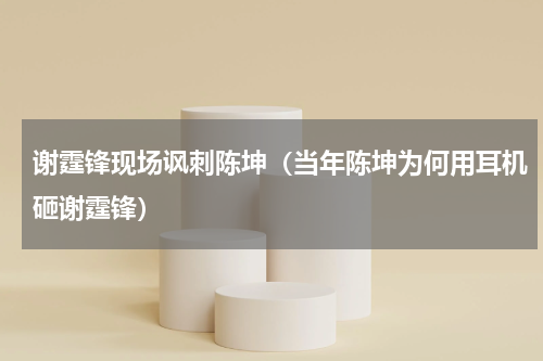 谢霆锋现场讽刺陈坤（当年陈坤为何用耳机砸谢霆锋）