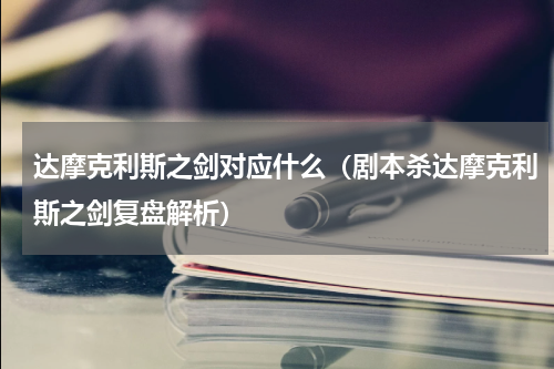 达摩克利斯之剑对应什么（剧本杀达摩克利斯之剑复盘解析）