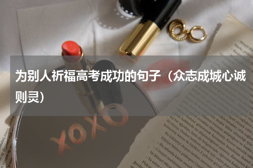 为别人祈福高考成功的句子（众志成城心诚则灵）