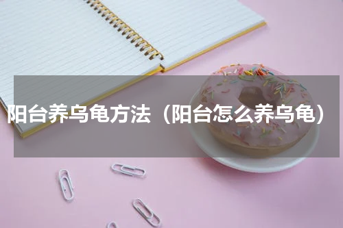 阳台养乌龟方法（阳台怎么养乌龟）