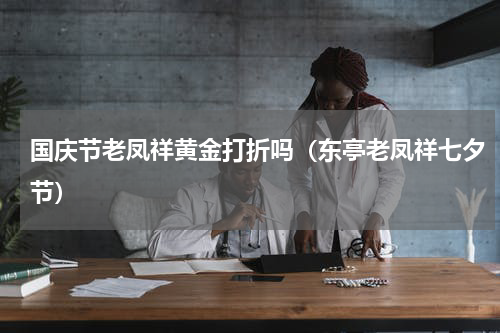 国庆节老凤祥黄金打折吗（东亭老凤祥七夕节）