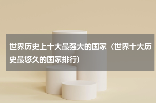 世界历史上十大最强大的国家（世界十大历史最悠久的国家排行）