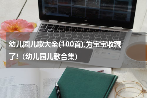 幼儿园儿歌大全(100首),为宝宝收藏了!（幼儿园儿歌合集）