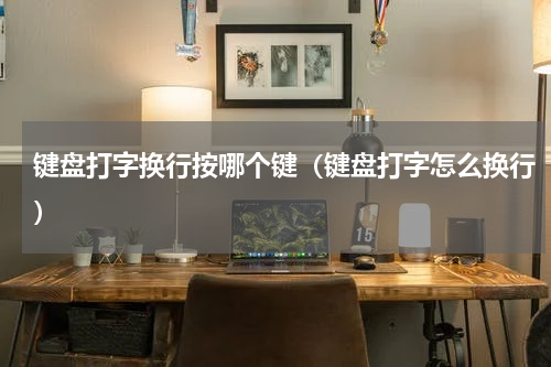 键盘打字换行按哪个键（键盘打字怎么换行）