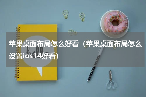 苹果桌面布局怎么好看（苹果桌面布局怎么设置ios14好看）