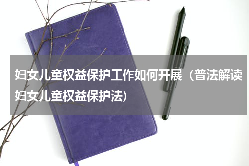 妇女儿童权益保护工作如何开展（普法解读妇女儿童权益保护法）