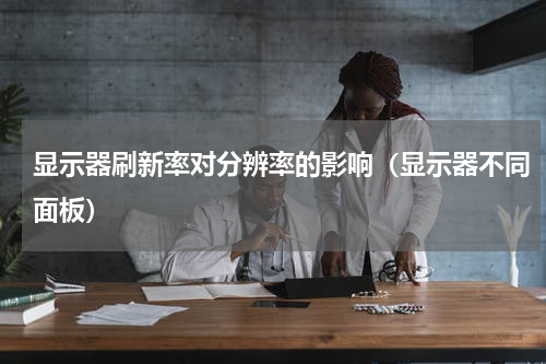 显示器刷新率对分辨率的影响（显示器不同面板）
