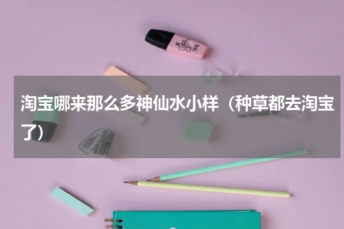 淘宝哪来那么多神仙水小样（种草都去淘宝了）