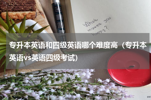 专升本英语和四级英语哪个难度高（专升本英语vs英语四级考试）