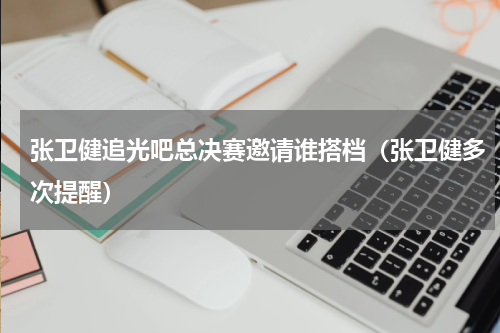 张卫健追光吧总决赛邀请谁搭档（张卫健多次提醒）