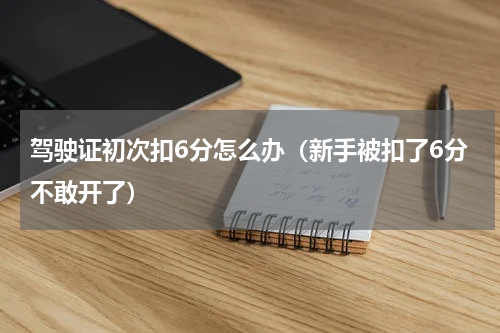 驾驶证初次扣6分怎么办（新手被扣了6分不敢开了）