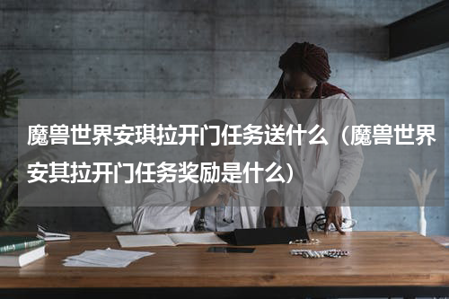 魔兽世界安琪拉开门任务送什么（魔兽世界安其拉开门任务奖励是什么）