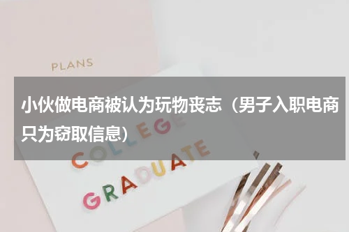 小伙做电商被认为玩物丧志（男子入职电商只为窃取信息）