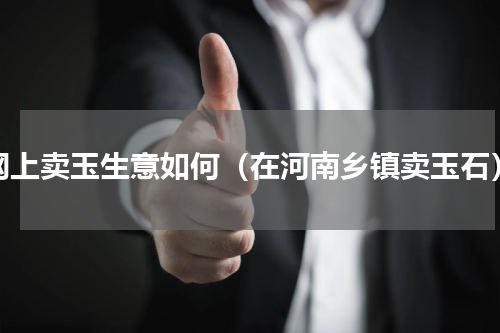 网上卖玉生意如何（在河南乡镇卖玉石）