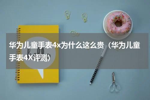 华为儿童手表4x为什么这么贵（华为儿童手表4X评测）
