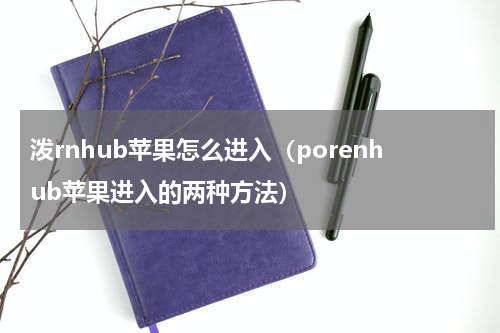 泼rnhub苹果怎么进入（porenhub苹果进入的两种方法）