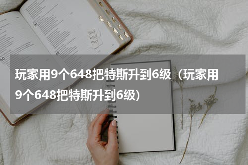 玩家用9个648把特斯升到6级（玩家用9个648把特斯升到6级）