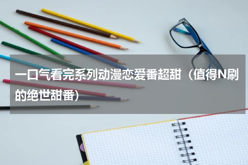 一口气看完系列动漫恋爱番超甜（值得N刷的绝世甜番）