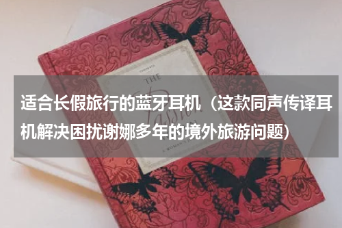 适合长假旅行的蓝牙耳机（这款同声传译耳机解决困扰谢娜多年的境外旅游问题）