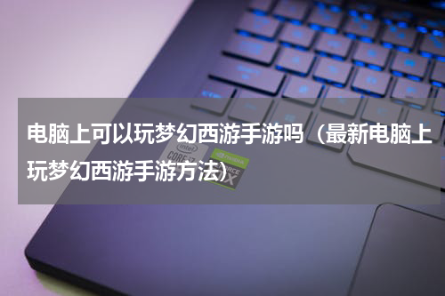 电脑上可以玩梦幻西游手游吗（最新电脑上玩梦幻西游手游方法）