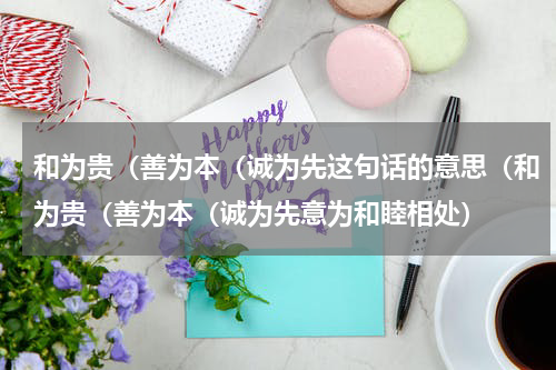 和为贵（善为本（诚为先这句话的意思（和为贵（善为本（诚为先意为和睦相处）