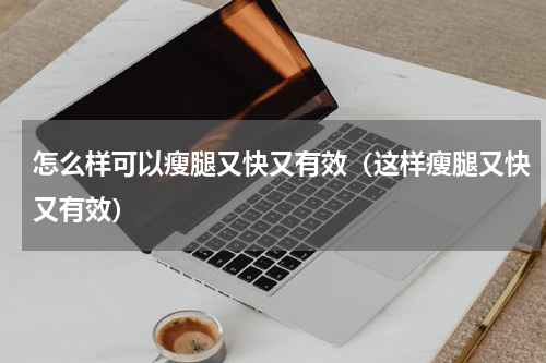 怎么样可以瘦腿又快又有效（这样瘦腿又快又有效）