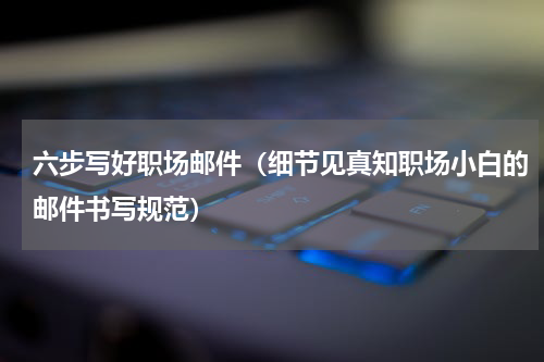 六步写好职场邮件（细节见真知职场小白的邮件书写规范）