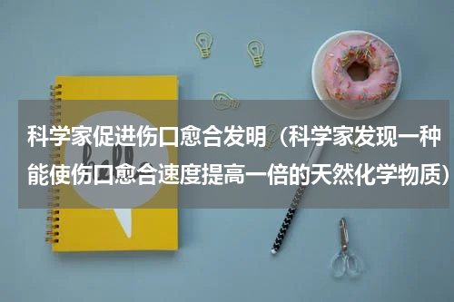 科学家促进伤口愈合发明（科学家发现一种能使伤口愈合速度提高一倍的天然化学物质）