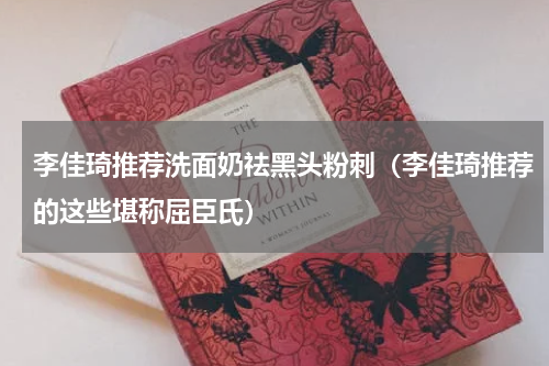 李佳琦推荐洗面奶祛黑头粉刺（李佳琦推荐的这些堪称屈臣氏）