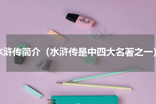 水浒传简介（水浒传是中四大名著之一）