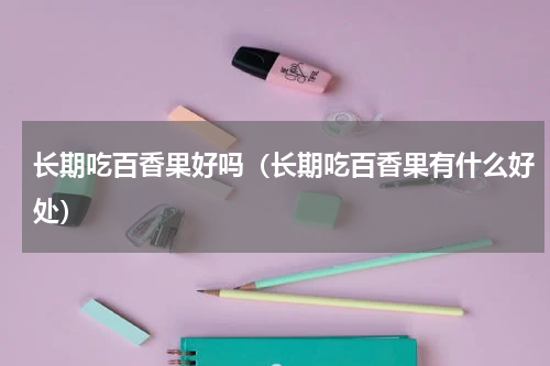 长期吃百香果好吗（长期吃百香果有什么好处）