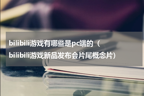 bilibili游戏有哪些是pc端的（bilibili游戏新品发布会片尾概念片）