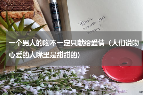 一个男人的吻不一定只献给爱情（人们说吻心爱的人嘴里是甜甜的）