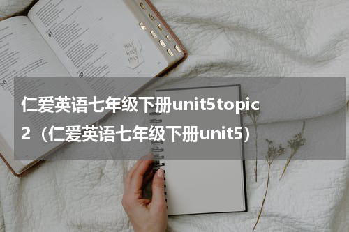 仁爱英语七年级下册unit5topic2（仁爱英语七年级下册unit5）