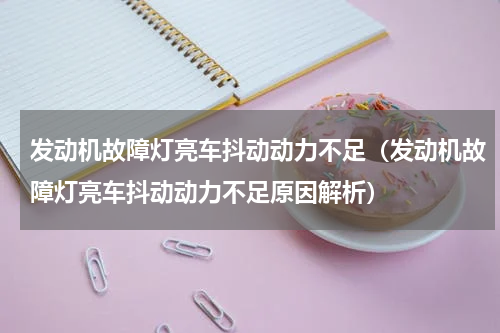 发动机故障灯亮车抖动动力不足（发动机故障灯亮车抖动动力不足原因解析）