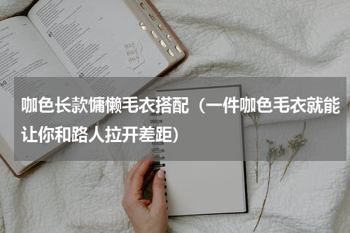 咖色长款慵懒毛衣搭配（一件咖色毛衣就能让你和路人拉开差距）