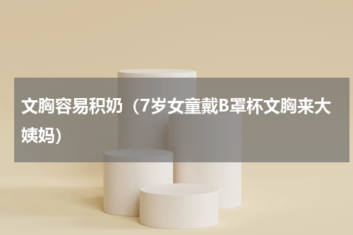 文胸容易积奶（7岁女童戴B罩杯文胸来大姨妈）