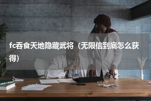 fc吞食天地隐藏武将（无限信到底怎么获得）