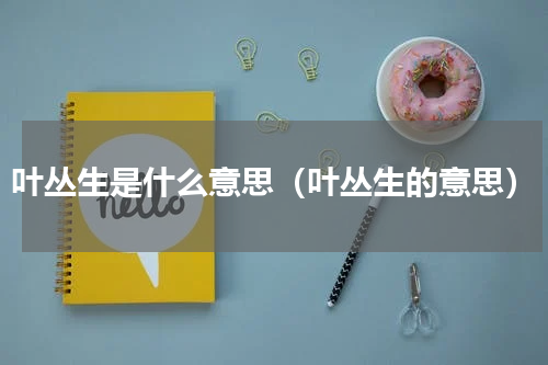 叶丛生是什么意思（叶丛生的意思）