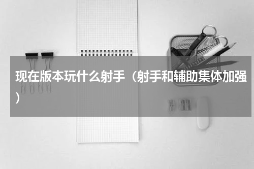 现在版本玩什么射手（射手和辅助集体加强）