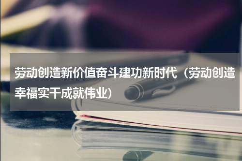 劳动创造新价值奋斗建功新时代（劳动创造幸福实干成就伟业）