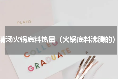 清汤火锅底料热量（火锅底料沸腾的）