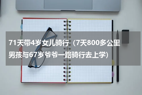 71天带4岁女儿骑行（7天800多公里男孩与67岁爷爷一路骑行去上学）