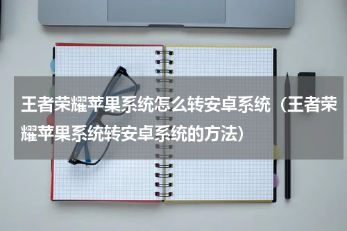 王者荣耀苹果系统怎么转安卓系统（王者荣耀苹果系统转安卓系统的方法）