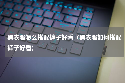 黑衣服怎么搭配裤子好看（黑衣服如何搭配裤子好看）